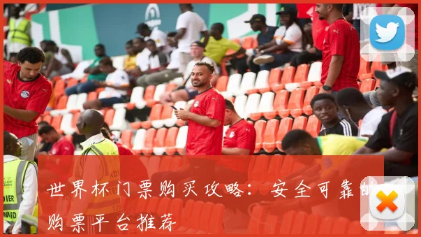 世界杯门票购买攻略：安全可靠的购票平台推荐