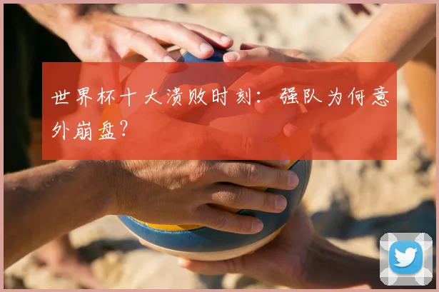 世界杯十大溃败时刻：强队为何意外崩盘？