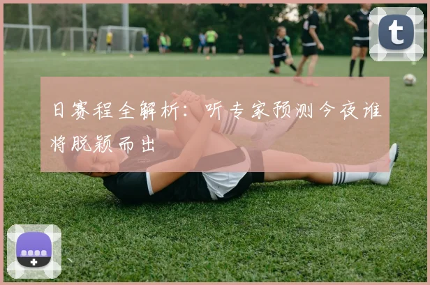 日赛程全解析：听专家预测今夜谁将脱颖而出