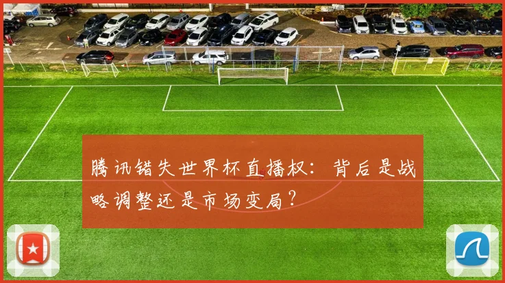 腾讯错失世界杯直播权：背后是战略调整还是市场变局？