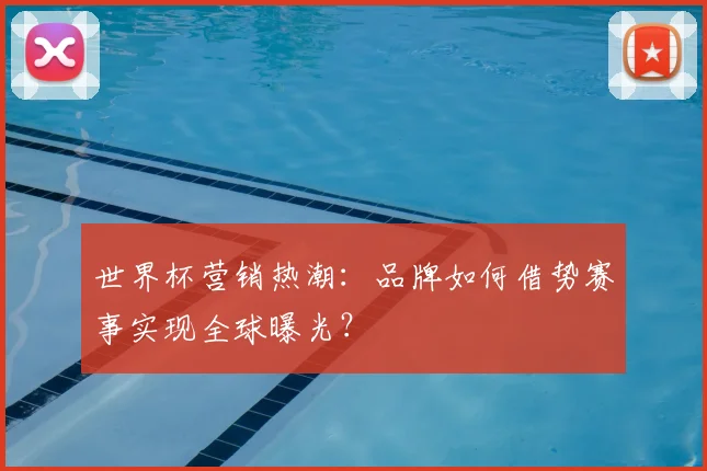 世界杯营销热潮：品牌如何借势赛事实现全球曝光？