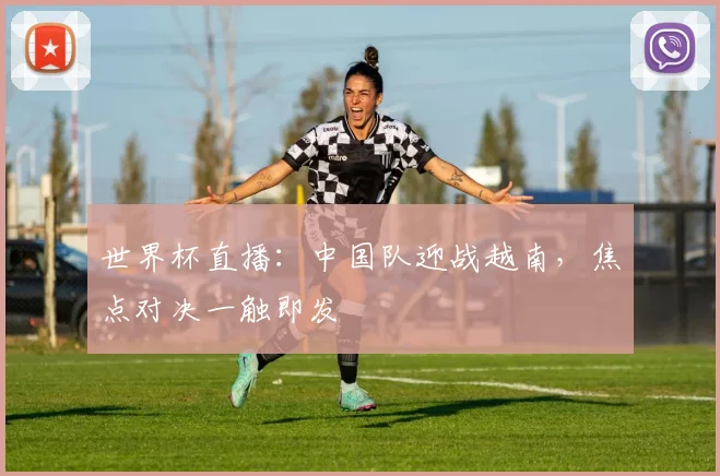 世界杯直播:中国队迎战越南,焦点对决一触即发