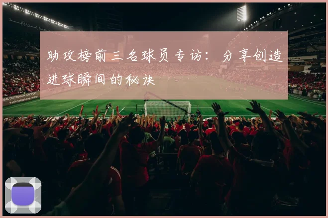 助攻榜前三名球员专访：分享创造进球瞬间的秘诀