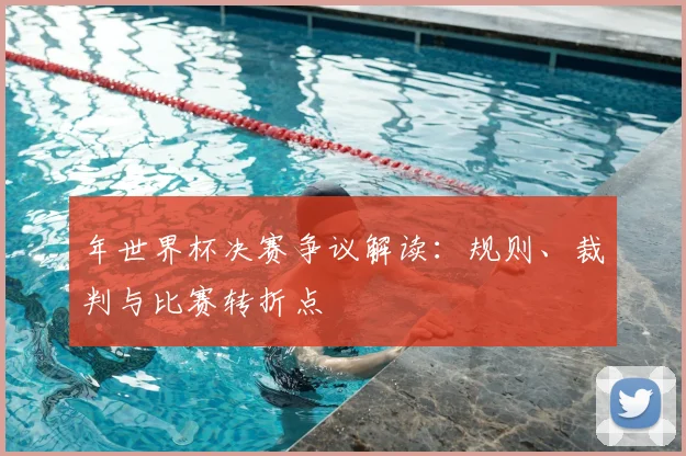 年世界杯决赛争议解读:规则、裁判与比赛转折点
