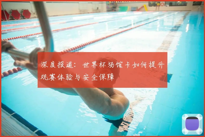 深度报道：世界杯场馆卡如何提升观赛体验与安全保障