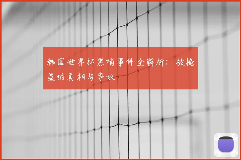 韩国世界杯黑哨事件全解析：被掩盖的真相与争议