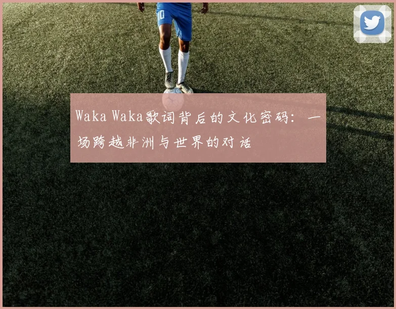Waka Waka歌词背后的文化密码:一场跨越非洲与世界的对话