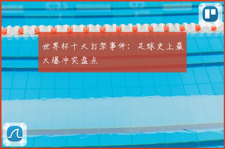 世界杯十大打架事件:足球史上最火爆冲突盘点