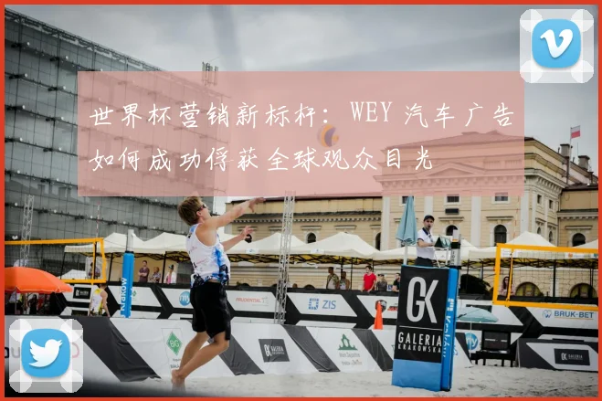 世界杯营销新标杆：WEY 汽车广告如何成功俘获全球观众目光