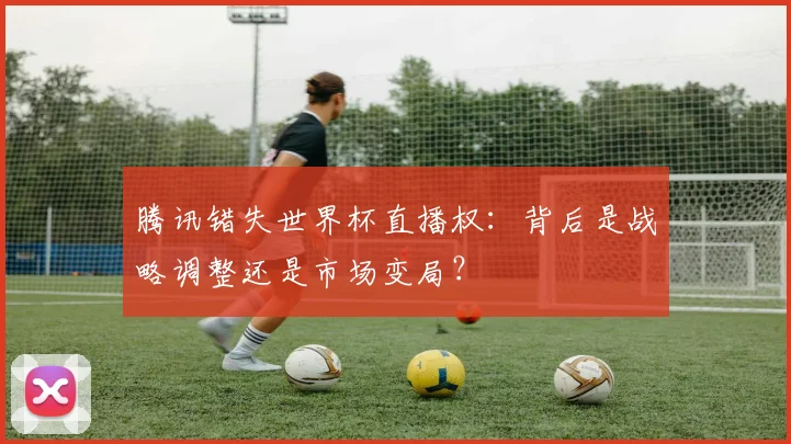 腾讯错失世界杯直播权：背后是战略调整还是市场变局？