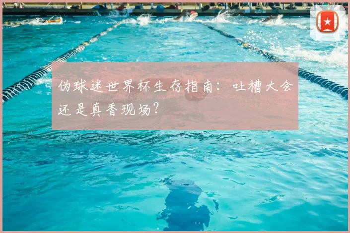 伪球迷世界杯生存指南：吐槽大会还是真香现场？