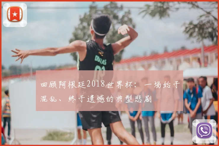 回顾阿根廷2018世界杯:一场始于混乱、终于遗憾的典型悲剧