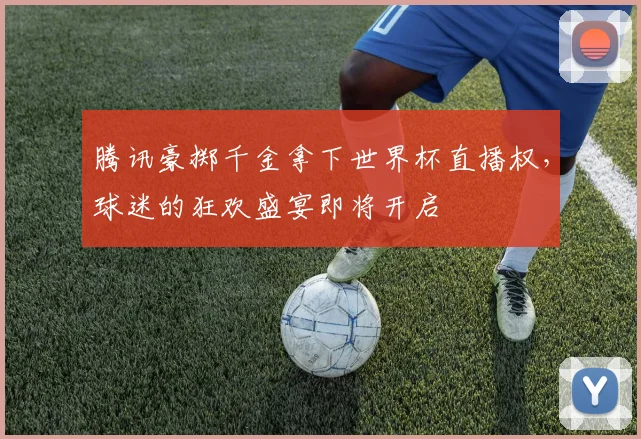 腾讯豪掷千金拿下世界杯直播权，球迷的狂欢盛宴即将开启
