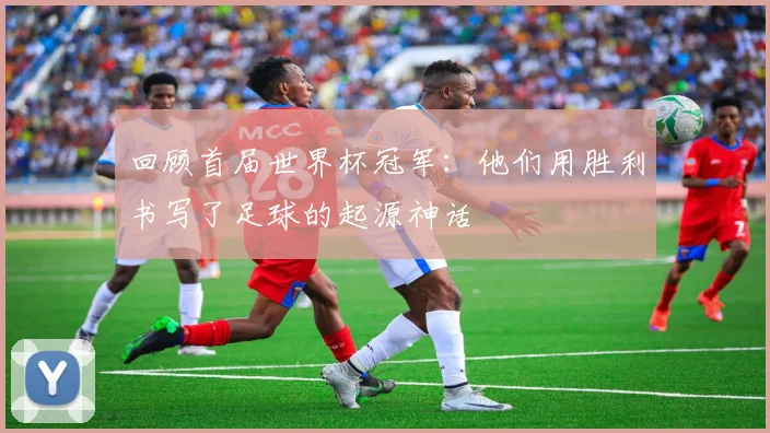 回顾首届世界杯冠军：他们用胜利书写了足球的起源神话
