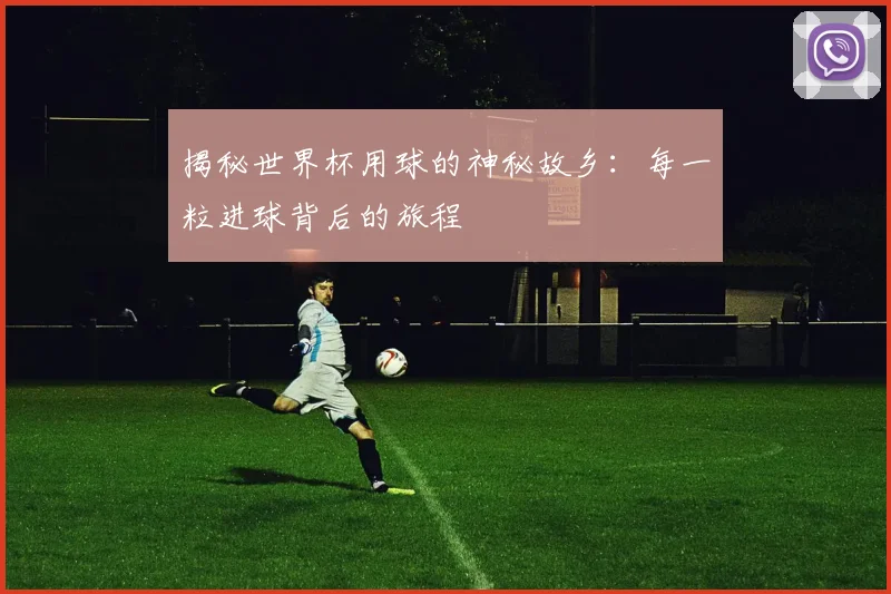 揭秘世界杯用球的神秘故乡:每一粒进球背后的旅程