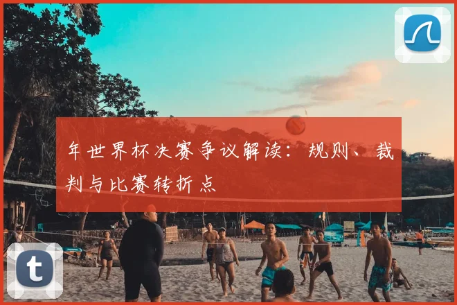 年世界杯决赛争议解读:规则、裁判与比赛转折点