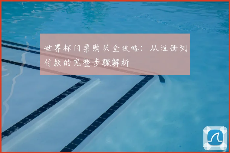 世界杯门票购买全攻略:从注册到付款的完整步骤解析