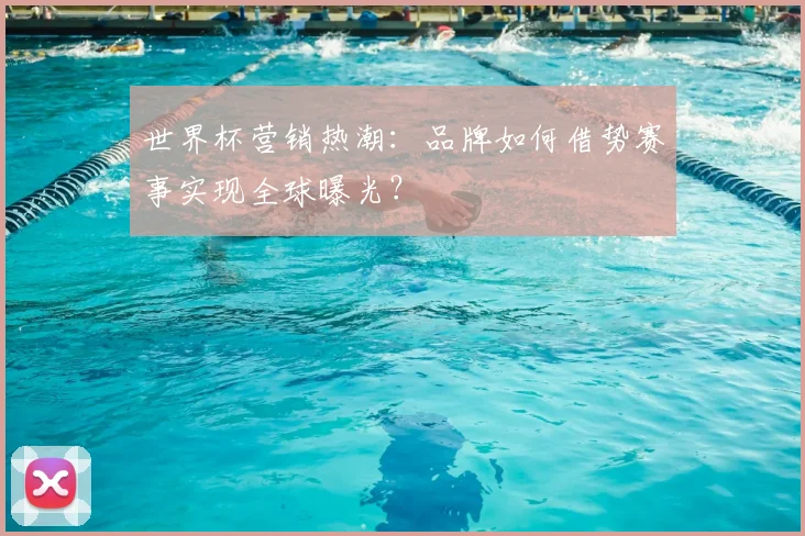 世界杯营销热潮：品牌如何借势赛事实现全球曝光？