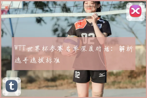 WTT世界杯参赛名单深度对话:解析选手选拔标准