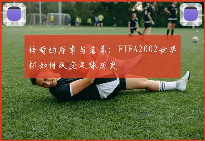 传奇的序章与落幕：FIFA2002世界杯如何改变足球历史