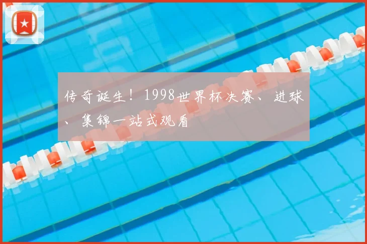 传奇诞生！1998世界杯决赛、进球、集锦一站式观看