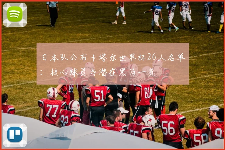 日本队公布卡塔尔世界杯26人名单：核心球员与潜在黑马一览
