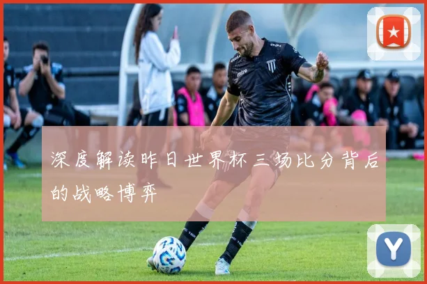 深度解读昨日世界杯三场比分背后的战略博弈