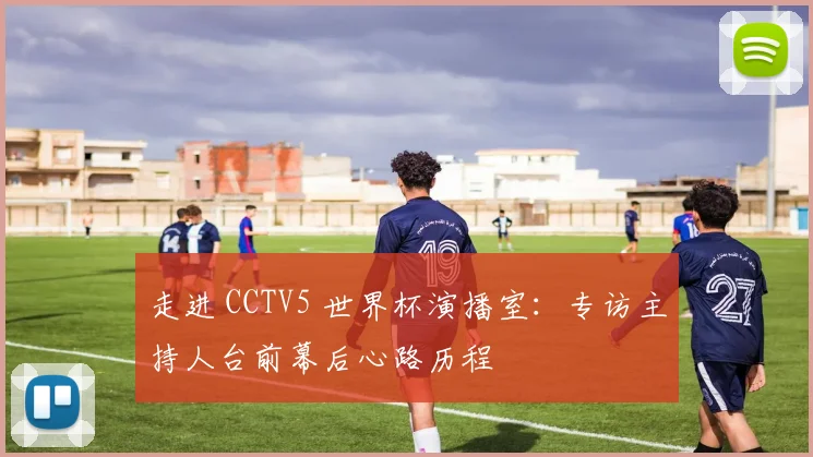 走进 CCTV5 世界杯演播室:专访主持人台前幕后心路历程