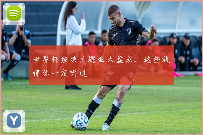 世界杯经典主题曲大盘点:这些旋律你一定听过