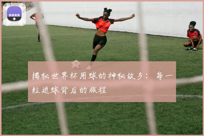 揭秘世界杯用球的神秘故乡:每一粒进球背后的旅程