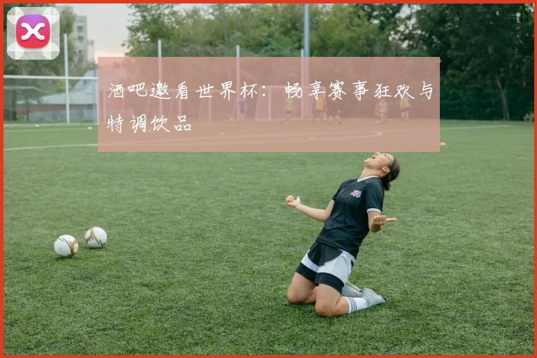 酒吧邀看世界杯：畅享赛事狂欢与特调饮品