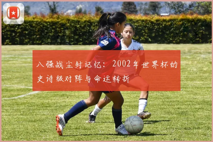 八强战尘封记忆：2002年世界杯的史诗级对阵与命运转折