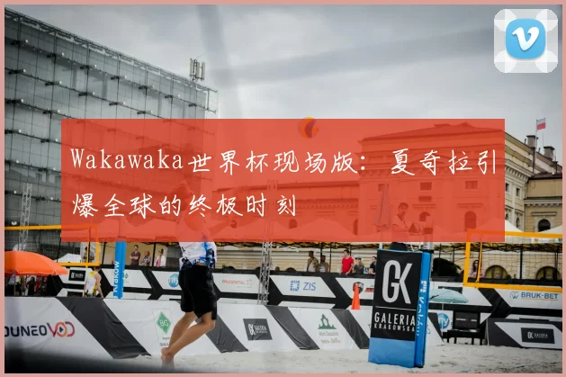 Wakawaka世界杯现场版:夏奇拉引爆全球的终极时刻
