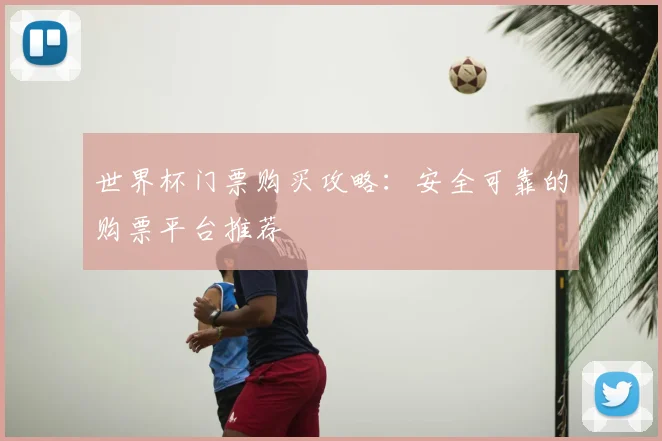 世界杯门票购买攻略:安全可靠的购票平台推荐
