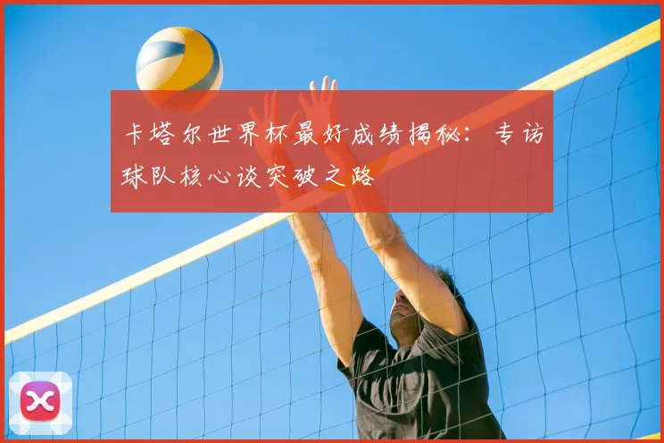 卡塔尔世界杯最好成绩揭秘:专访球队核心谈突破之路