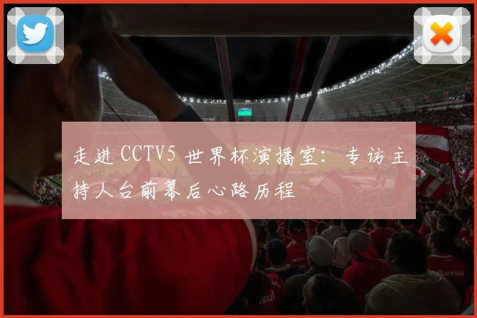 走进 CCTV5 世界杯演播室:专访主持人台前幕后心路历程