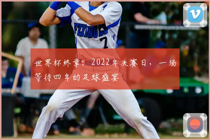 世界杯终章:2022年决赛日,一场等待四年的足球盛宴