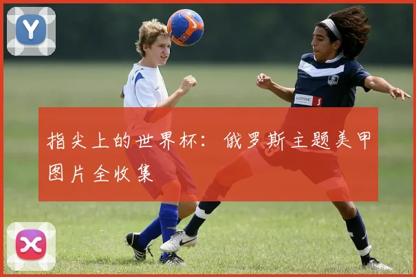 指尖上的世界杯:俄罗斯主题美甲图片全收集