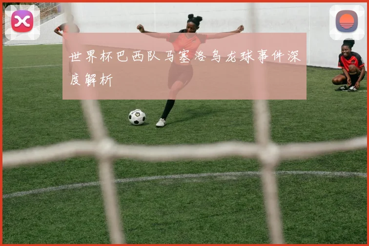 世界杯巴西队马塞洛乌龙球事件深度解析