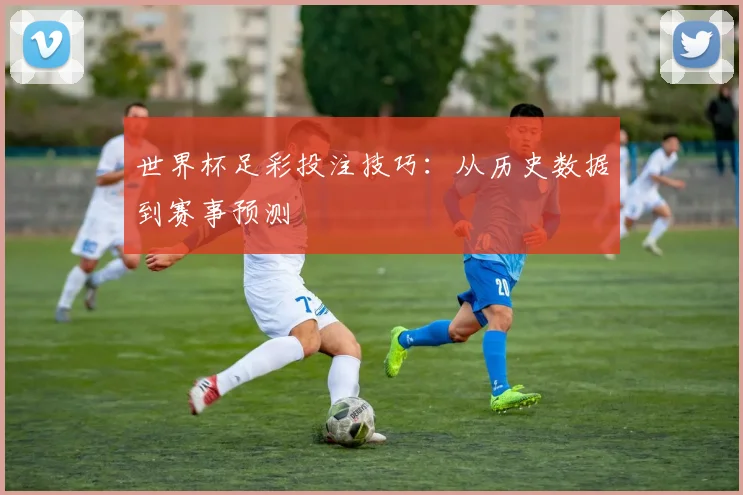 世界杯足彩投注技巧:从历史数据到赛事预测