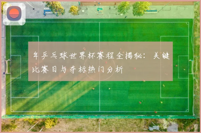 年乒乓球世界杯赛程全揭秘：关键比赛日与夺标热门分析