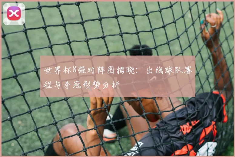 世界杯8强对阵图揭晓：出线球队赛程与夺冠形势分析