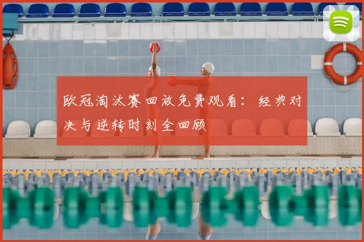 欧冠淘汰赛回放免费观看：经典对决与逆转时刻全回顾