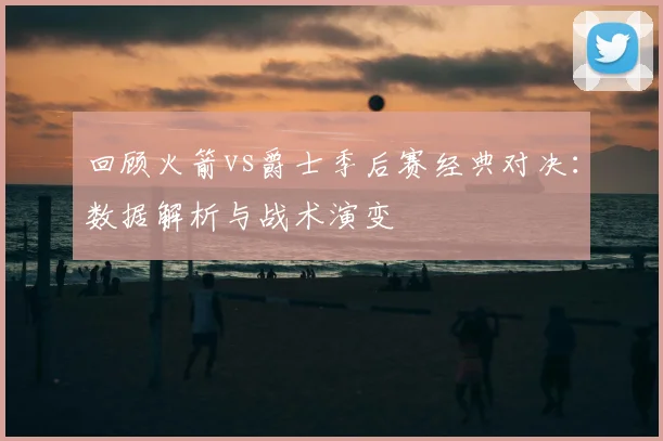 回顾火箭vs爵士季后赛经典对决：数据解析与战术演变