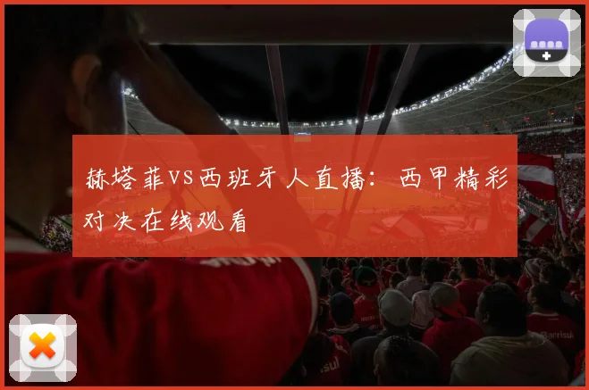 赫塔菲vs西班牙人直播：西甲精彩对决在线观看