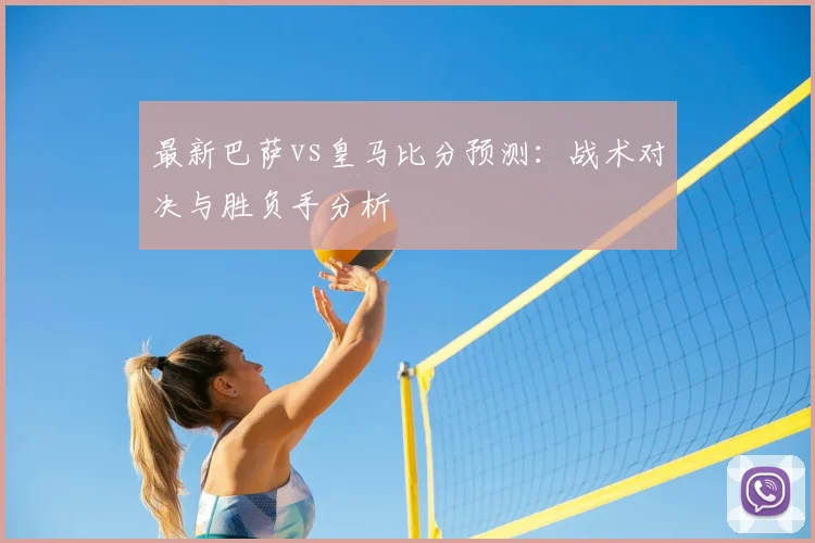 最新巴萨vs皇马比分预测：战术对决与胜负手分析