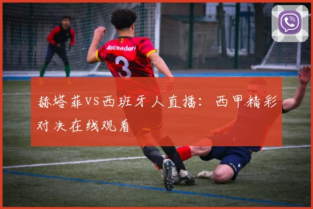 赫塔菲vs西班牙人直播：西甲精彩对决在线观看