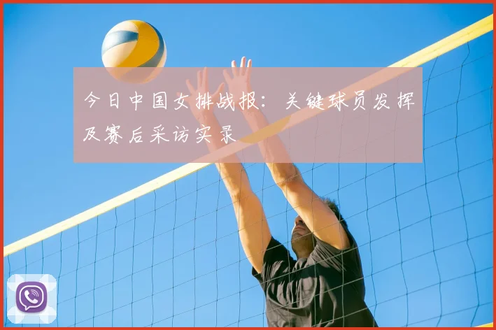 今日中国女排战报：关键球员发挥及赛后采访实录