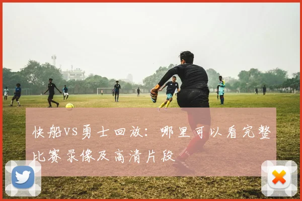 快船vs勇士回放：哪里可以看完整比赛录像及高清片段