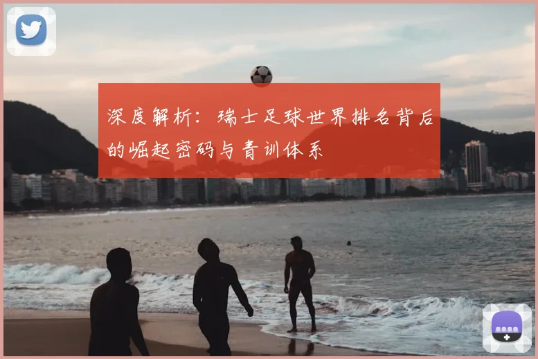 深度解析:瑞士足球世界排名背后的崛起密码与青训体系